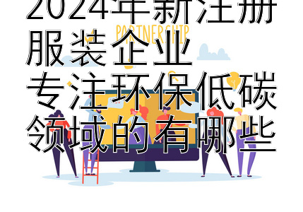 2024年新注册服装企业  
专注环保低碳领域的有哪些