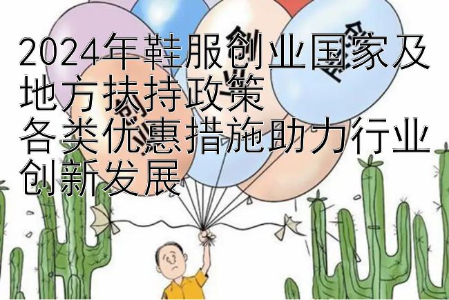 2024年鞋服创业国家及地方扶持政策  
各类优惠措施助力行业创新发展