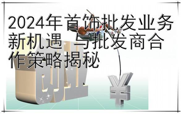 福彩快三官方网站下载  2024年首饰批发业务新机遇 与批发商合作策略揭秘