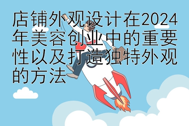 店铺外观设计在2024年美容创业中的重要性以及打造独特外观的方法