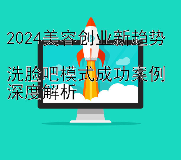 2024美容创业新趋势  
洗脸吧模式成功案例深度解析