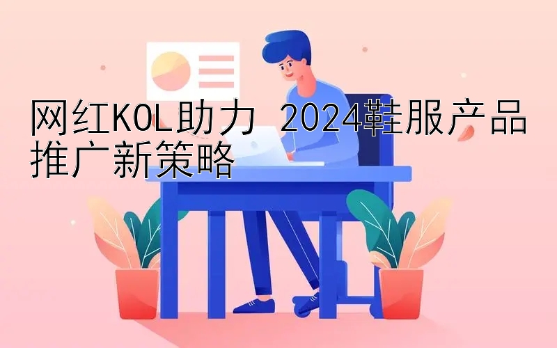 网红KOL助力 2024鞋服产品推广新策略