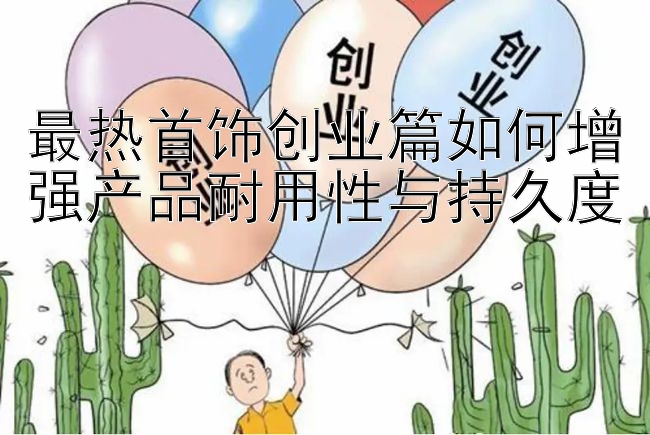 最热首饰创业篇如何增强产品耐用性与持久度