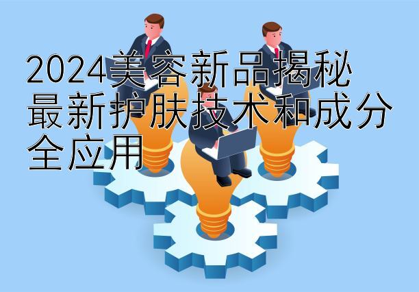 2024美容新品揭秘  
最新护肤技术和成分全应用