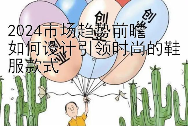 2024市场趋势前瞻  
如何设计引领时尚的鞋服款式