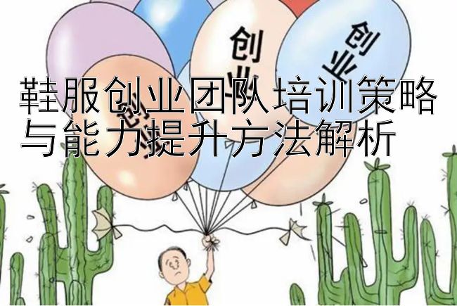 鞋服创业团队培训策略与能力提升方法解析