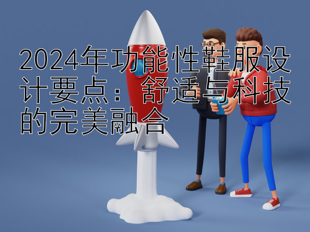 2024年功能性鞋服设计要点：舒适与科技的完美融合