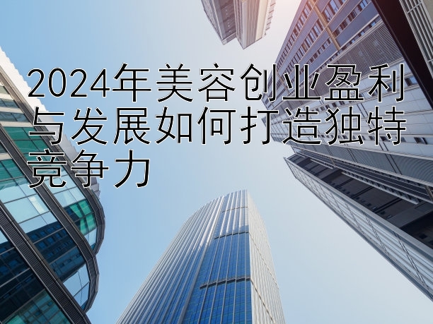 2024年美容创业盈利与发展如何打造独特竞争力