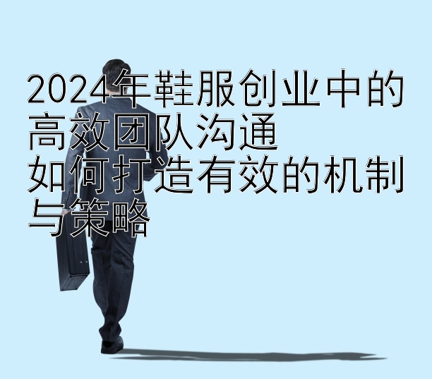 2024年鞋服创业中的高效团队沟通  
如何打造有效的机制与策略