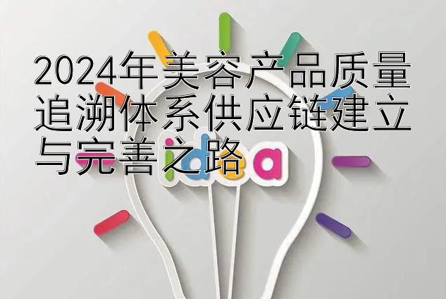 2024年美容产品质量追溯体系供应链建立与完善之路