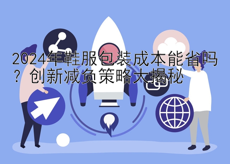 2024年鞋服包装成本能省吗？创新减负策略大揭秘