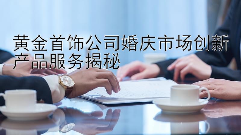 黄金首饰公司婚庆市场创新产品服务揭秘