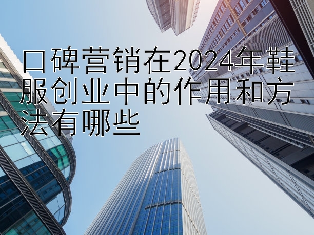 口碑营销在2024年鞋服创业中的作用和方法有哪些