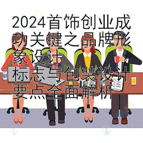 2024首饰创业成功关键之品牌形象设计  
标志与包装设计要点全面解析