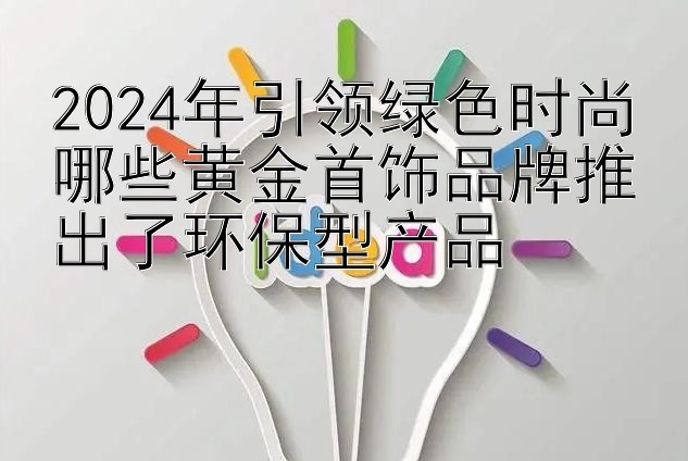 2024年引领绿色时尚哪些黄金首饰品牌推出了环保型产品