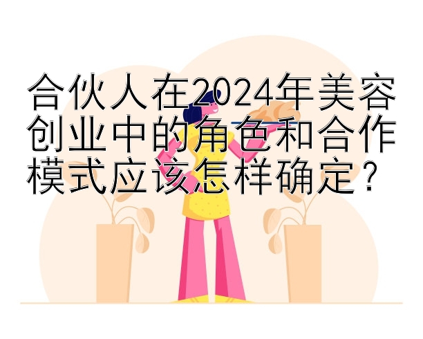 合伙人在2024年美容创业中的角色和合作模式应该怎样确定？