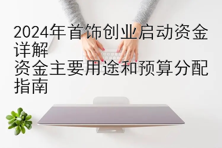 2024年首饰创业启动资金详解  
资金主要用途和预算分配指南