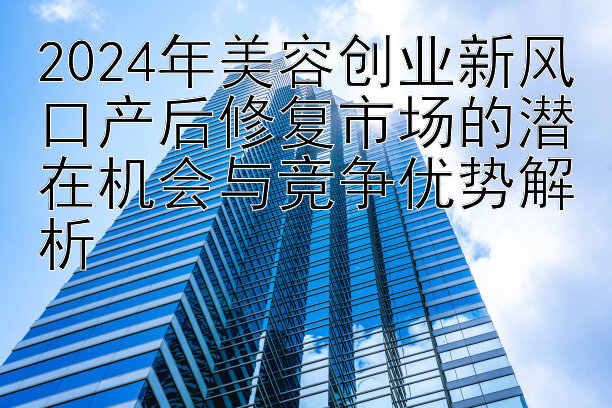 2024年美容创业新风口产后修复市场的潜在机会与竞争优势解析