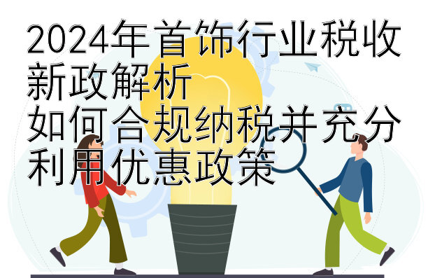 2024年首饰行业税收新政解析  
如何合规纳税并充分利用优惠政策