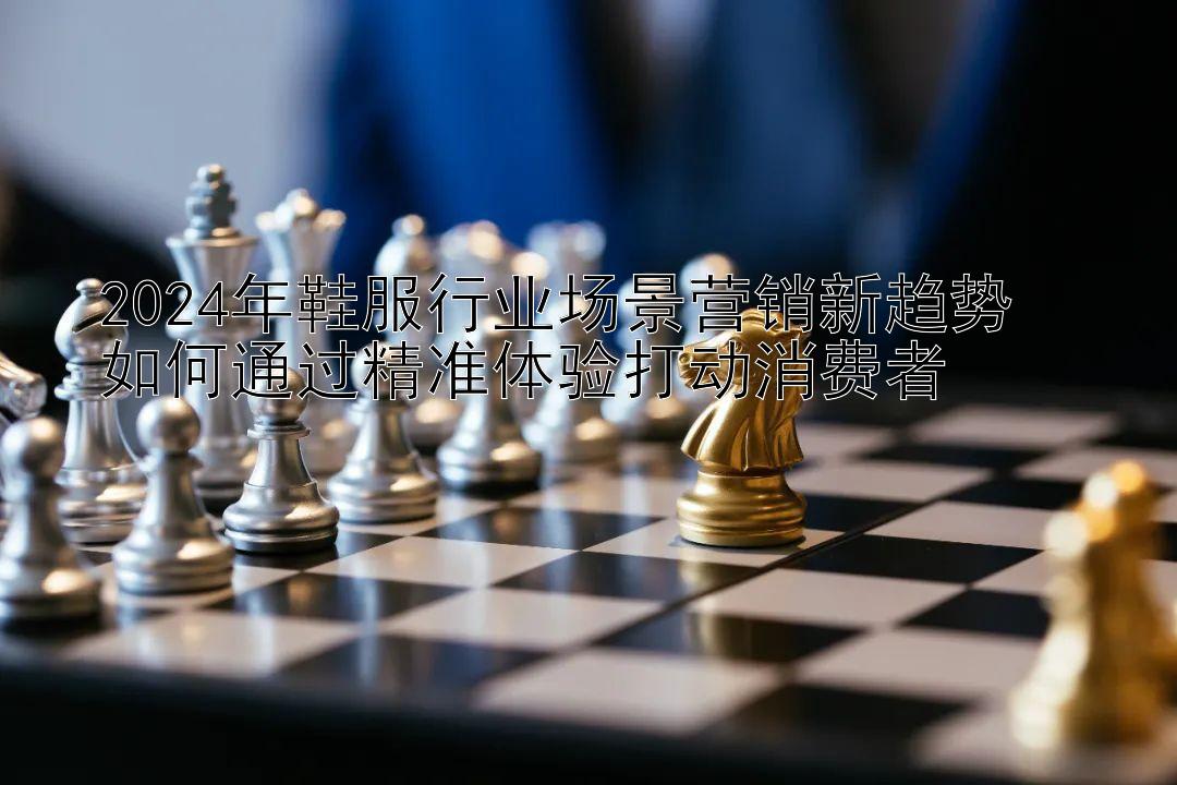 2024年鞋服行业场景营销新趋势  
如何通过精准体验打动消费者