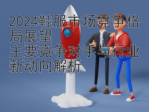 2024鞋服市场竞争格局展望  
主要竞争对手与行业新动向解析