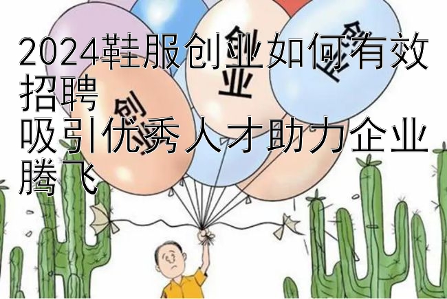 2024鞋服创业如何有效招聘  
吸引优秀人才助力企业腾飞