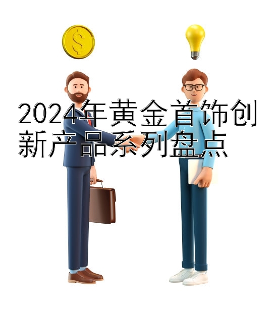 2024年黄金首饰创新产品系列盘点