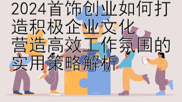 2024首饰创业如何打造积极企业文化  
营造高效工作氛围的实用策略解析