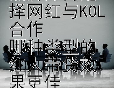 2024年首饰品牌如何选择网红与KOL合作  
哪种类型的红人带货效果更佳