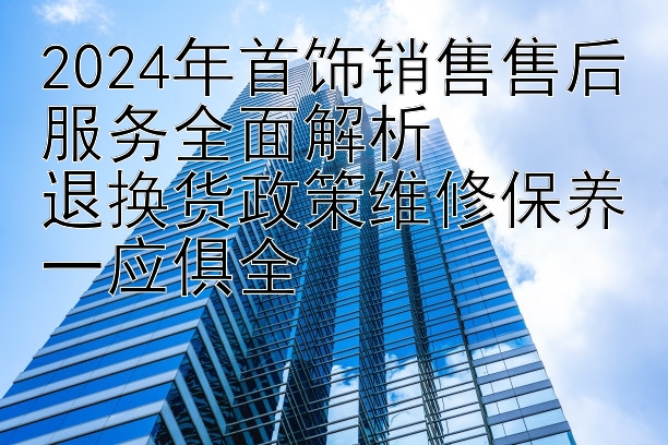 2024年首饰销售售后服务全面解析  
退换货政策维修保养一应俱全