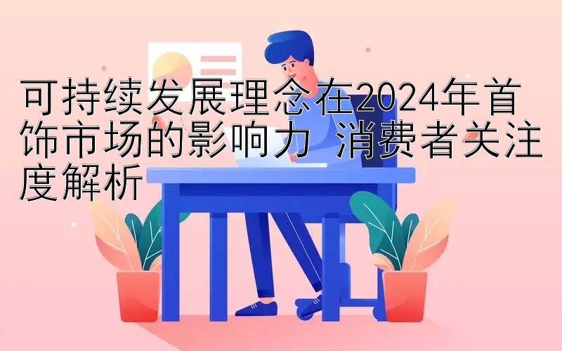 百姓快三登录网站  可持续发展理念在2024年首饰市场的影响力 消费者关注度解析