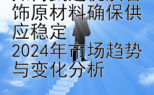 如何甄选优质首饰原材料确保供应稳定  
2024年市场趋势与变化分析