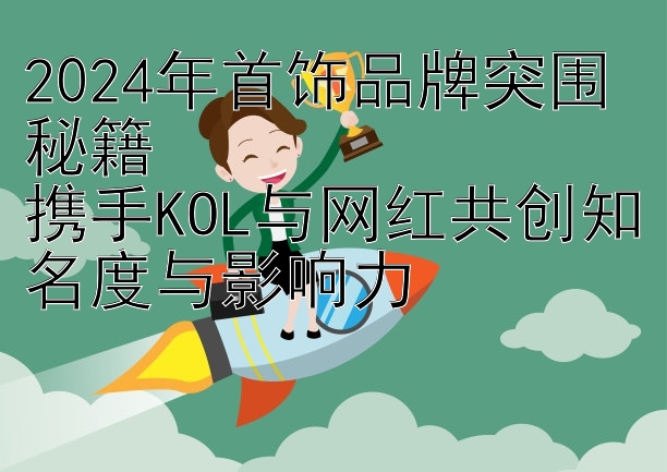 2024年首饰品牌突围秘籍  
携手KOL与网红共创知名度与影响力