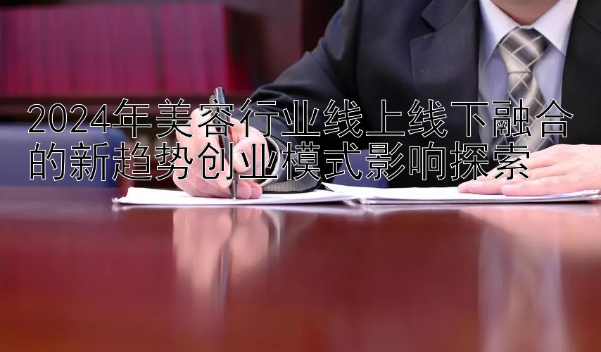 2024年美容行业线上线下融合的新趋势创业模式影响探索