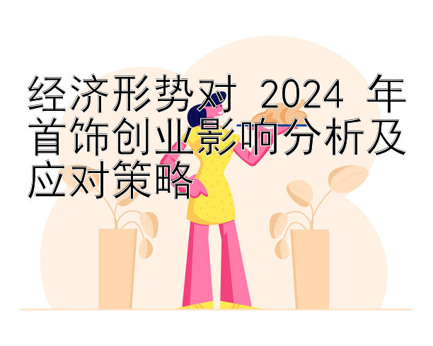 经济形势对 2024 年首饰创业影响分析及应对策略