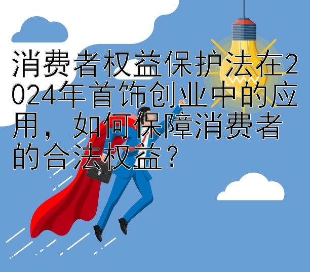 消费者权益保护法在2024年首饰创业中的应用，如何保障消费者的合法权益？