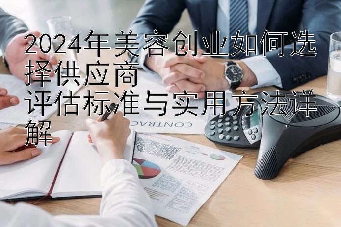 2024年美容创业如何选择供应商  
评估标准与实用方法详解