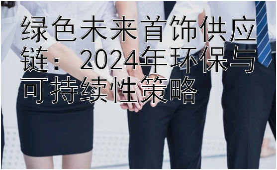 绿色未来首饰供应链：吉林快三在线网站   2024年环保与可持续性策略