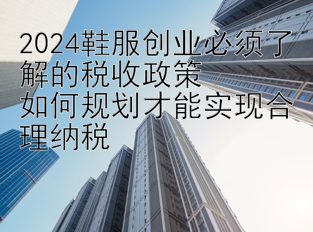 2024鞋服创业必须了解的税收政策  
如何规划才能实现合理纳税