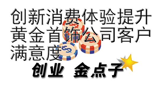 创新消费体验提升黄金首饰公司客户满意度