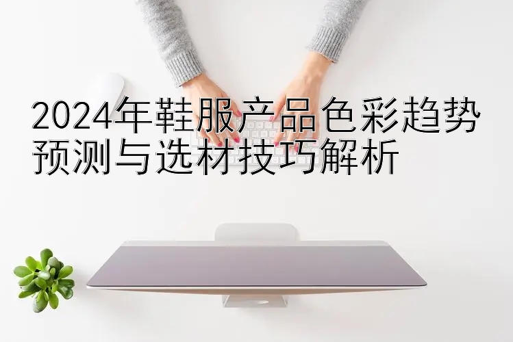 2024年鞋服产品色彩趋势预测与选材技巧解析