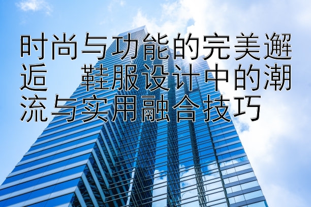 时尚与功能的完美邂逅  鞋服设计中的潮流与实用融合技巧