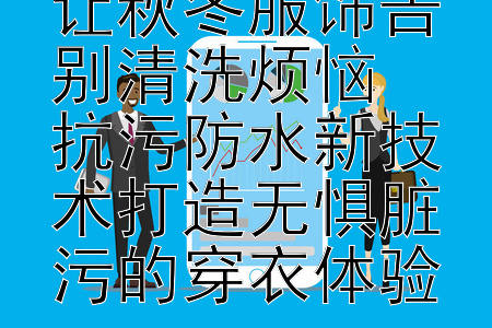 自清洁黑科技让秋冬服饰告别清洗烦恼  
抗污防水新技术打造无惧脏污的穿衣体验