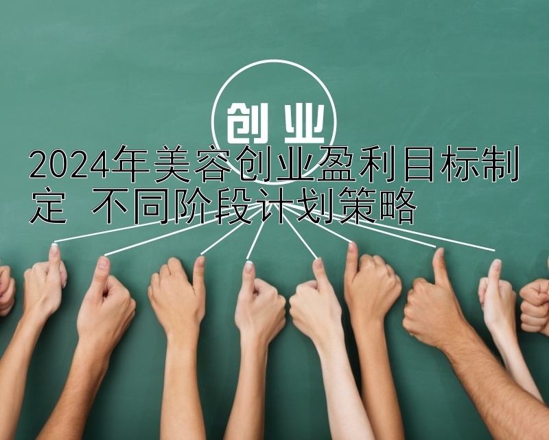 2024年美容创业盈利目标制定 不同阶段计划策略