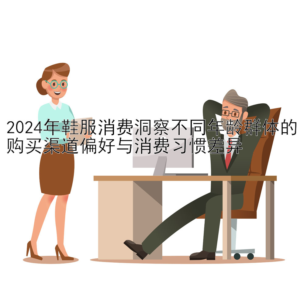 2024年鞋服消费洞察不同年龄群体的购买渠道偏好与消费习惯差异