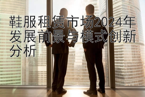 鞋服租赁市场2024年发展前景与模式创新分析