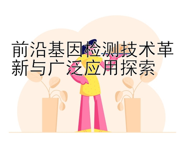 前沿基因检测技术革新与广泛应用探索