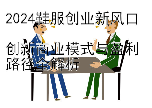 2024鞋服创业新风口  
创新商业模式与盈利路径全解析