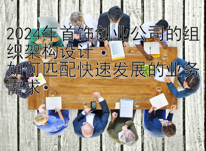 2024年首饰创业公司的组织架构设计  
如何匹配快速发展的业务需求