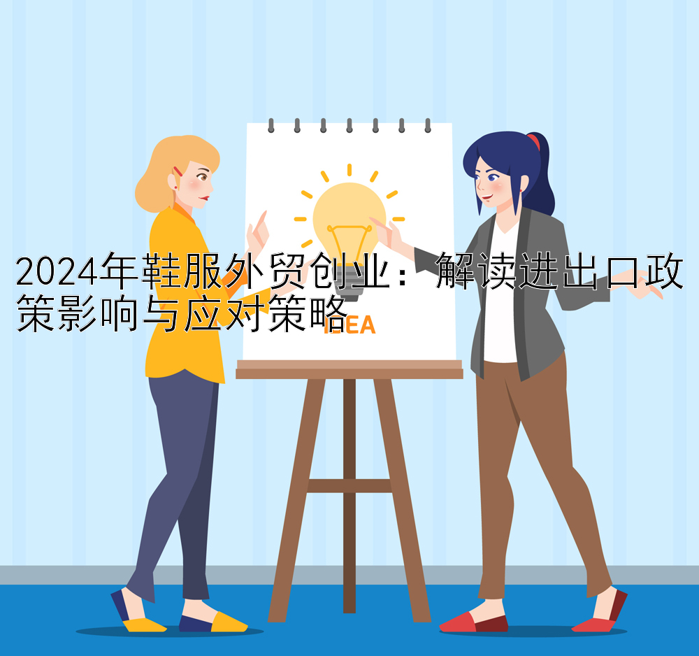 2024年鞋服外贸创业：解读进出口政策影响与应对策略